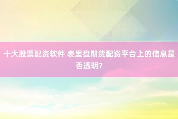 十大股票配资软件 表里盘期货配资平台上的信息是否透明？