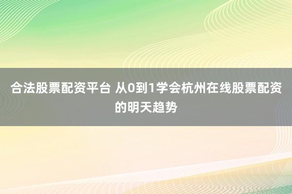 合法股票配资平台 从0到1学会杭州在线股票配资的明天趋势