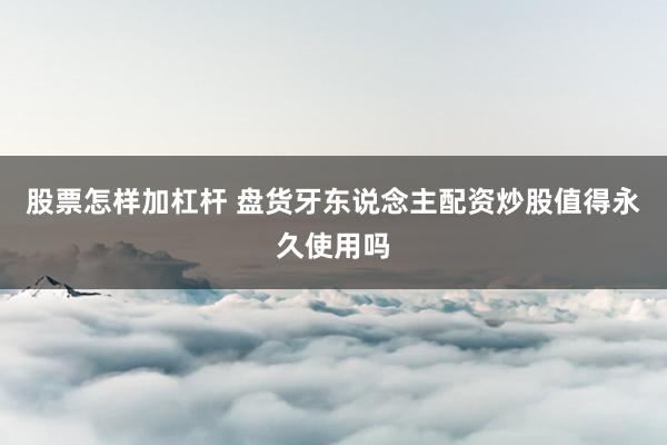 股票怎样加杠杆 盘货牙东说念主配资炒股值得永久使用吗