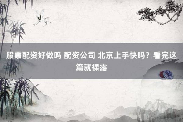 股票配资好做吗 配资公司 北京上手快吗？看完这篇就裸露
