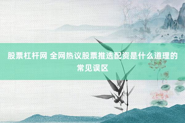 股票杠杆网 全网热议股票推选配资是什么道理的常见误区