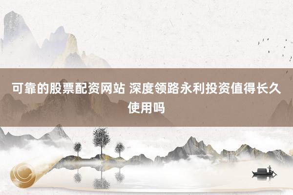 可靠的股票配资网站 深度领路永利投资值得长久使用吗