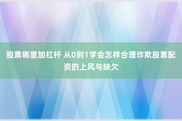 股票哪里加杠杆 从0到1学会怎样合理诈欺股票配资的上风与缺欠