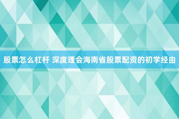 股票怎么杠杆 深度理会海南省股票配资的初学经由