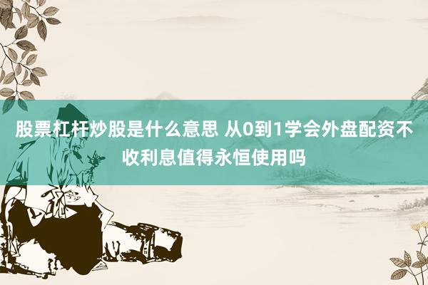 股票杠杆炒股是什么意思 从0到1学会外盘配资不收利息值得永恒使用吗