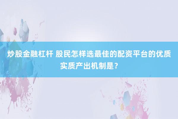 炒股金融杠杆 股民怎样选最佳的配资平台的优质实质产出机制是？