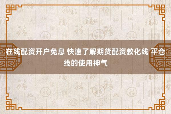 在线配资开户免息 快速了解期货配资教化线 平仓线的使用神气