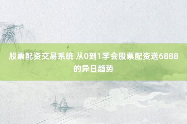 股票配资交易系统 从0到1学会股票配资送6888的异日趋势