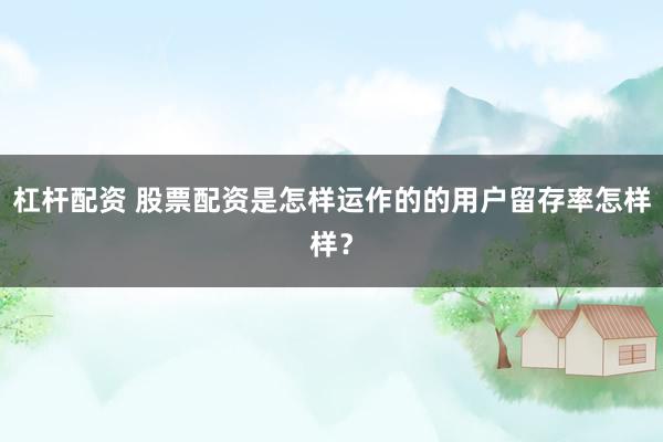 杠杆配资 股票配资是怎样运作的的用户留存率怎样样?