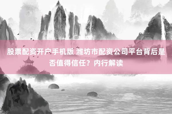 股票配资开户手机版 潍坊市配资公司平台背后是否值得信任?内行解读