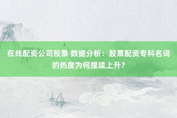 在线配资公司股票 数据分析：股票配资专科名词的热度为何捏续上升？