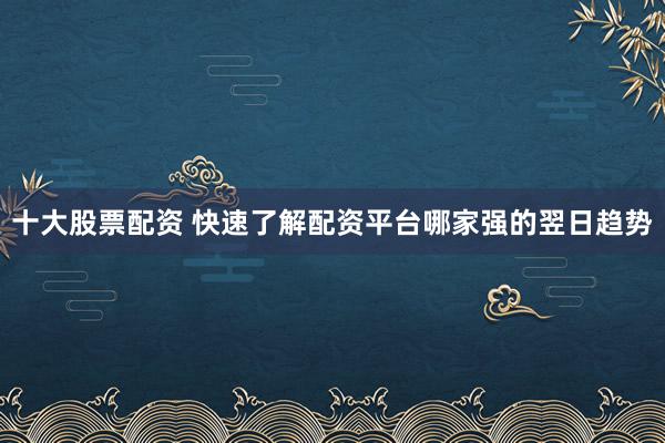 十大股票配资 快速了解配资平台哪家强的翌日趋势