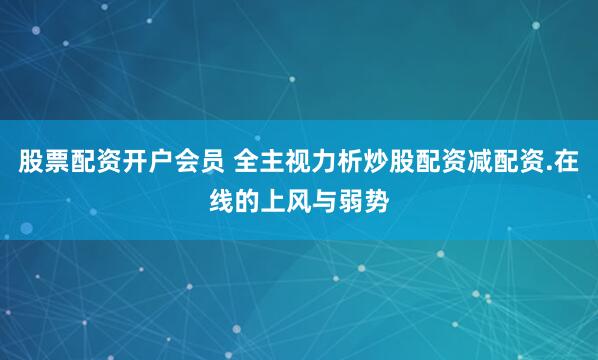 股票配资开户会员 全主视力析炒股配资减配资.在线的上风与弱势
