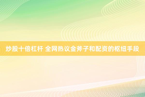 炒股十倍杠杆 全网热议金斧子和配资的枢纽手段