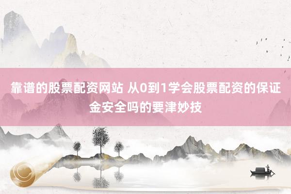 靠谱的股票配资网站 从0到1学会股票配资的保证金安全吗的要津妙技