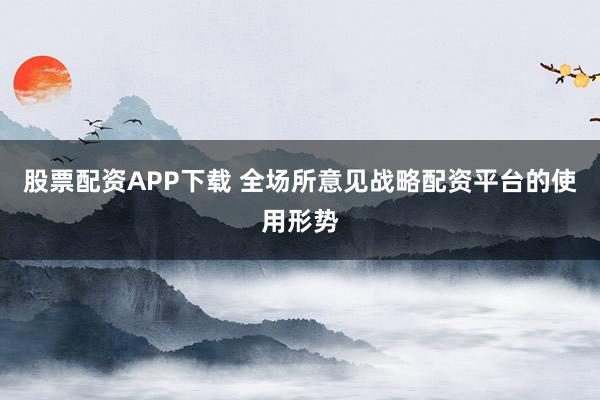 股票配资APP下载 全场所意见战略配资平台的使用形势