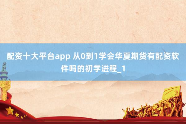 配资十大平台app 从0到1学会华夏期货有配资软件吗的初学进程_1