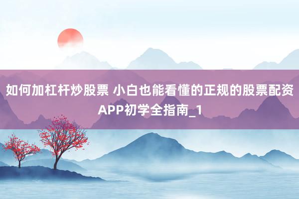 如何加杠杆炒股票 小白也能看懂的正规的股票配资APP初学全指南_1
