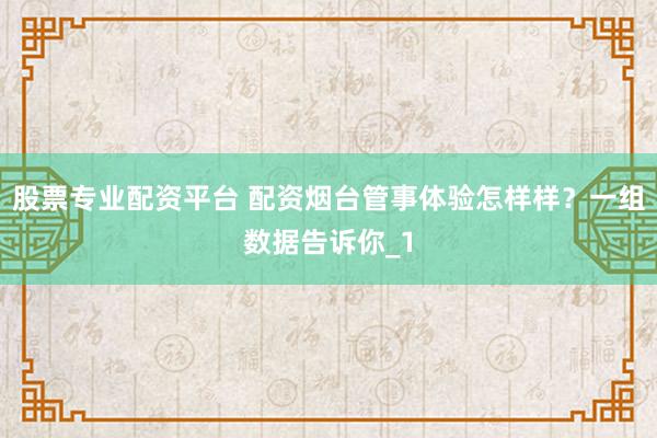 股票专业配资平台 配资烟台管事体验怎样样？一组数据告诉你_1