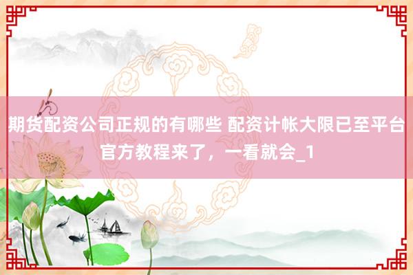 期货配资公司正规的有哪些 配资计帐大限已至平台官方教程来了，一看就会_1
