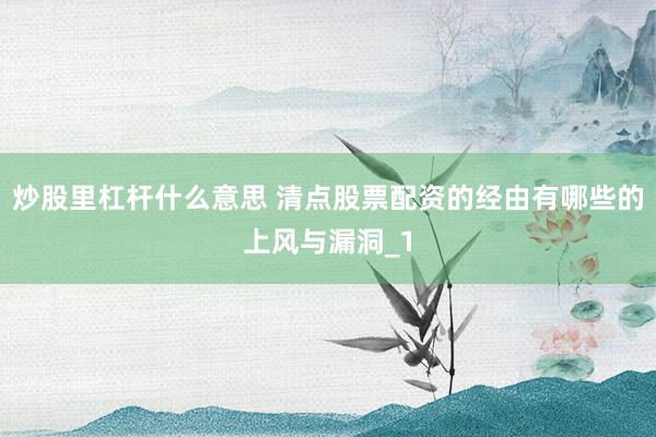 炒股里杠杆什么意思 清点股票配资的经由有哪些的上风与漏洞_1