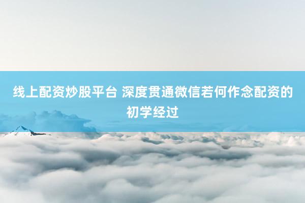 线上配资炒股平台 深度贯通微信若何作念配资的初学经过