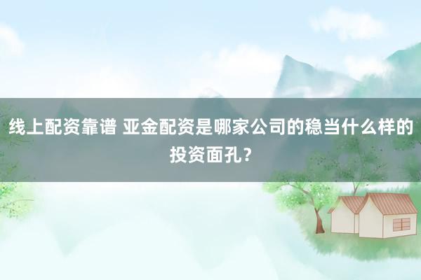 线上配资靠谱 亚金配资是哪家公司的稳当什么样的投资面孔?