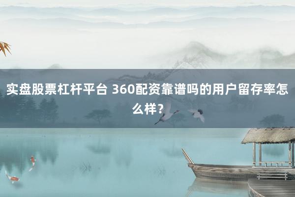实盘股票杠杆平台 360配资靠谱吗的用户留存率怎么样？