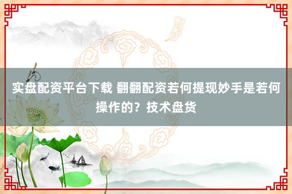 实盘配资平台下载 翻翻配资若何提现妙手是若何操作的？技术盘货