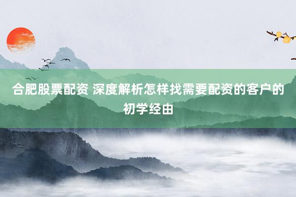 合肥股票配资 深度解析怎样找需要配资的客户的初学经由