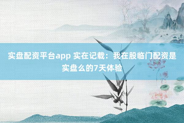 实盘配资平台app 实在记载：我在股临门配资是实盘么的7天体验