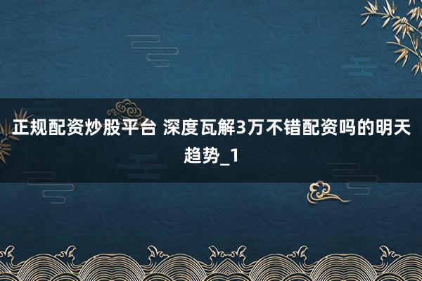 正规配资炒股平台 深度瓦解3万不错配资吗的明天趋势_1