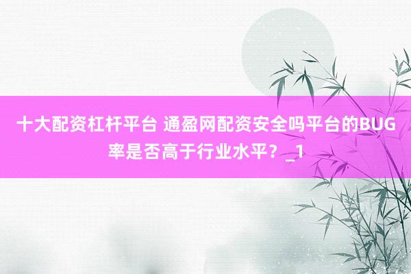 十大配资杠杆平台 通盈网配资安全吗平台的BUG率是否高于行业水平？_1
