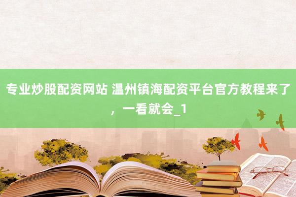 专业炒股配资网站 温州镇海配资平台官方教程来了,一看就会_1