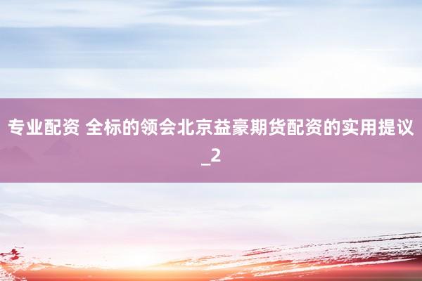 专业配资 全标的领会北京益豪期货配资的实用提议_2
