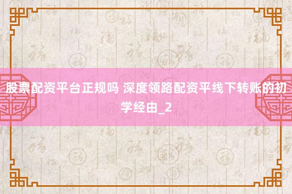 股票配资平台正规吗 深度领路配资平线下转账的初学经由_2