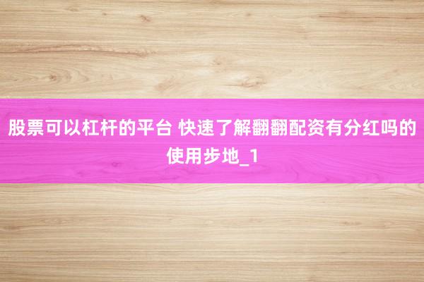 股票可以杠杆的平台 快速了解翻翻配资有分红吗的使用步地_1