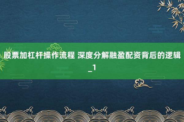 股票加杠杆操作流程 深度分解融盈配资背后的逻辑_1