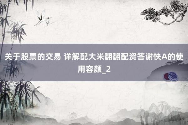 关于股票的交易 详解配大米翻翻配资答谢快A的使用容颜_2