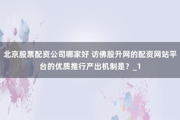 北京股票配资公司哪家好 访佛股升网的配资网站平台的优质推行产出机制是？_1