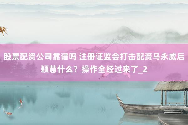 股票配资公司靠谱吗 注册证监会打击配资马永威后颖慧什么？操作全经过来了_2