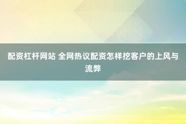 配资杠杆网站 全网热议配资怎样挖客户的上风与流弊