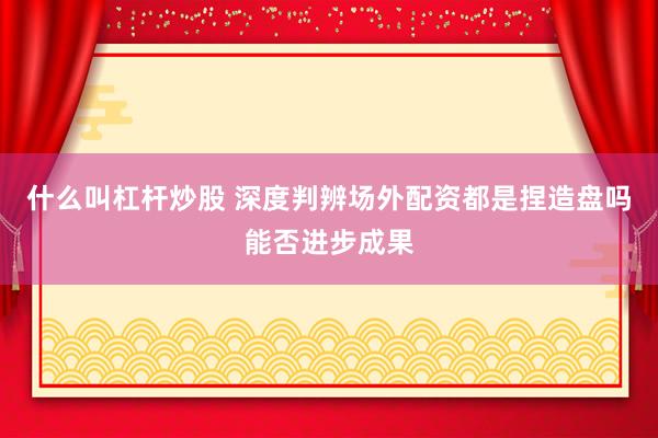 什么叫杠杆炒股 深度判辨场外配资都是捏造盘吗能否进步成果