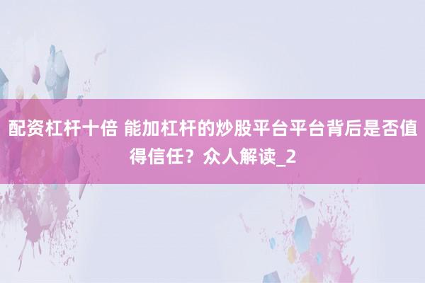 配资杠杆十倍 能加杠杆的炒股平台平台背后是否值得信任？众人解读_2