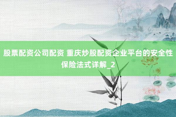股票配资公司配资 重庆炒股配资企业平台的安全性保险法式详解_2