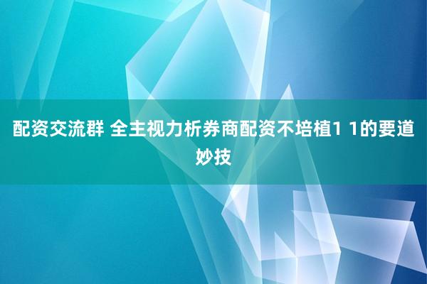 配资交流群 全主视力析券商配资不培植1 1的要道妙技